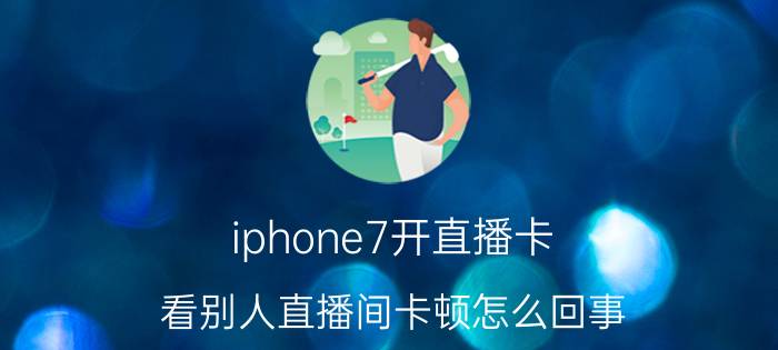 iphone7开直播卡 看别人直播间卡顿怎么回事？